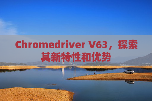 Chromedriver V63，探索其新特性和优势